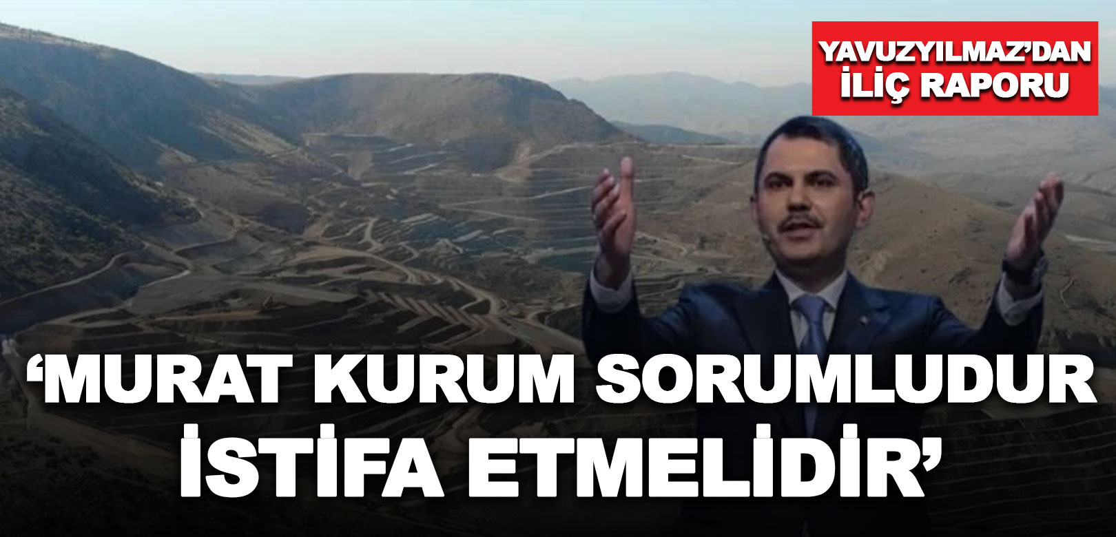 CHP Genel Başkan Yardımcısı Yavuzyılmaz'dan İliç raporu: Murat Kurum sorumludur, istifa etmelidir