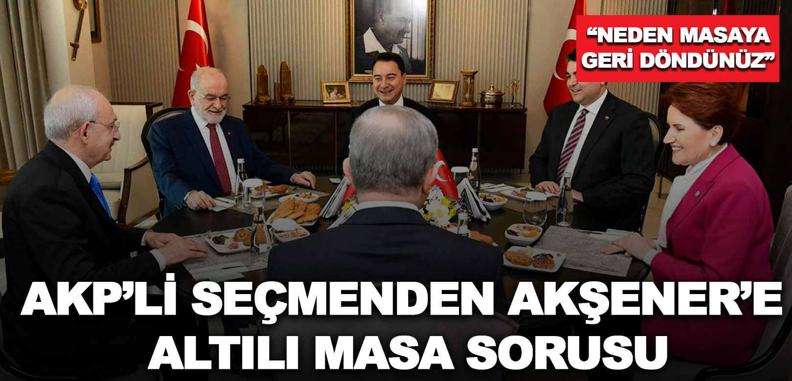 AKP’li seçmenden Akşener’e Altılı Masa sorusu: Neden masaya geri döndünüz