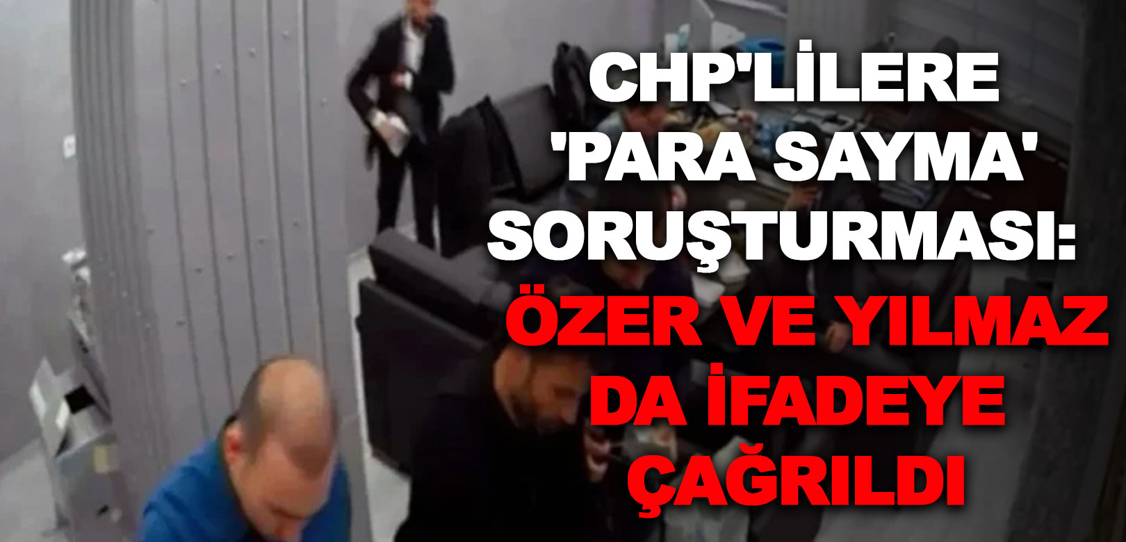 CHP'lilere 'para sayma' soruşturması: Özer ve Yılmaz da ifadeye çağrıldı