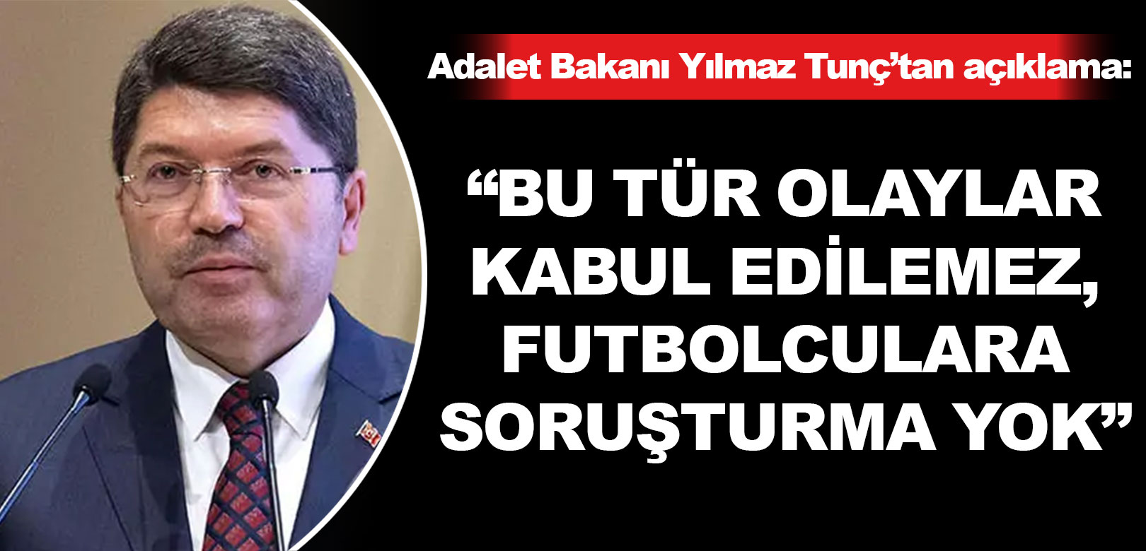 Adalet Bakanı Yılmaz Tunç: Bu tür olaylar kabul edilemez, futbolculara soruşturma yok