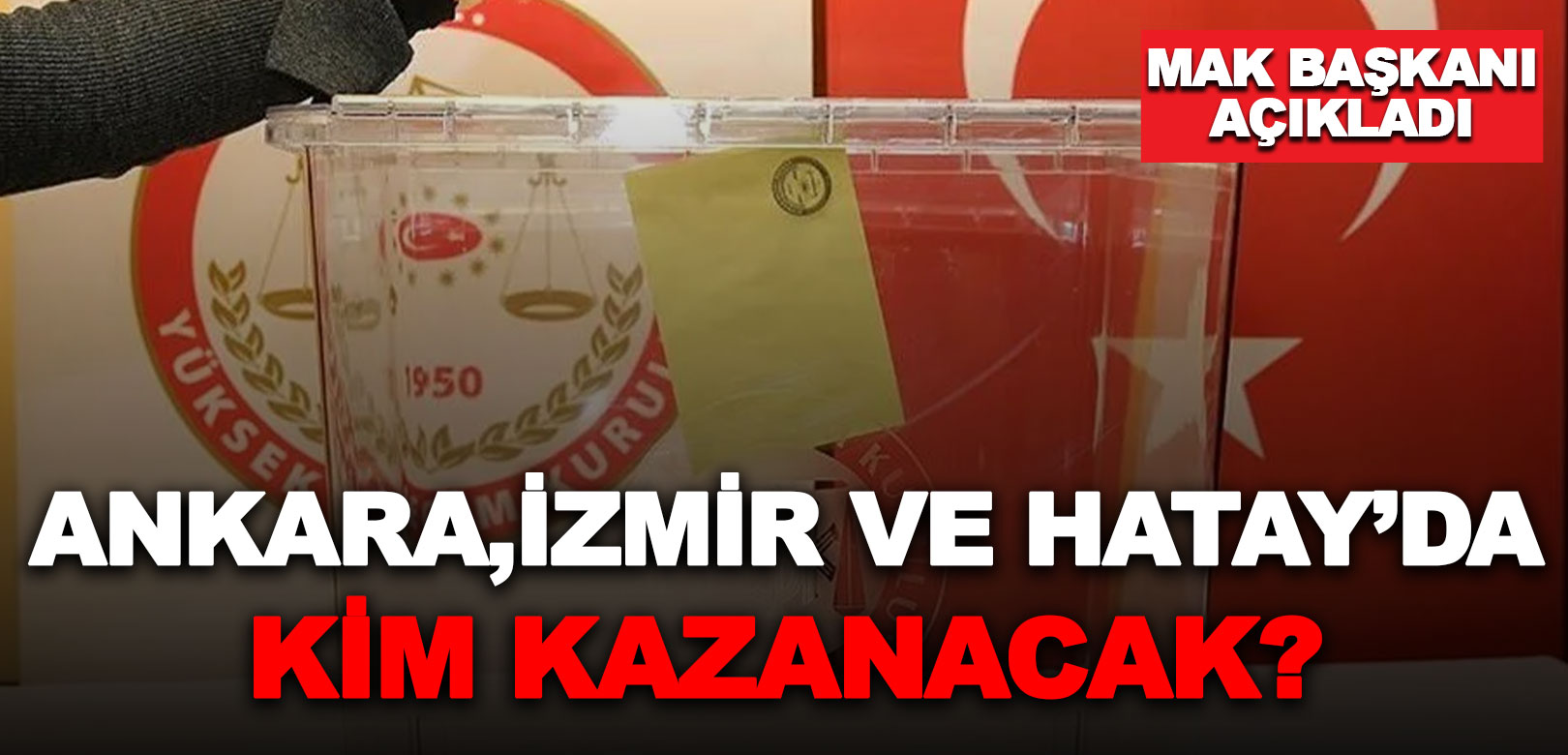 MAK Danışmanlık Başkanı açıkladı: Ankara, İzmir ve Hatay'da seçim yarışını kim kazanacak?