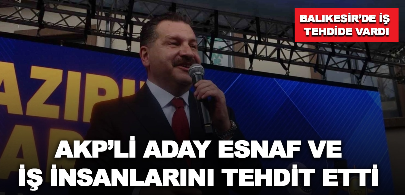 Balıkesir’de iş tehdide vardı: AKP’li aday esnaf ve iş insanlarını tehdit etti