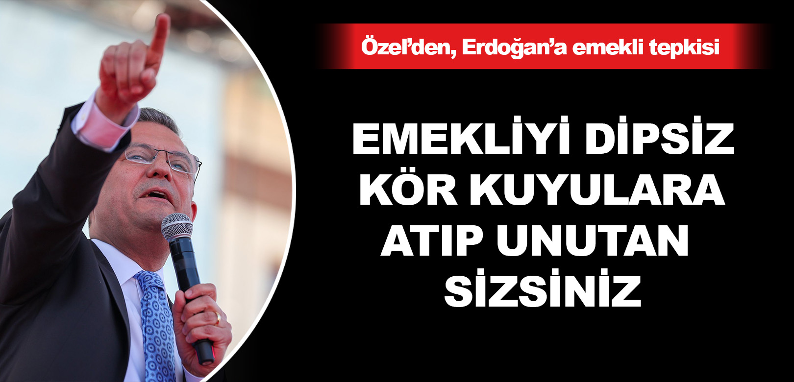 Özel’den Erdoğan’a emekli tepkisi: Emekliyi dipsiz kör kuyulara atıp unutan sizsiniz
