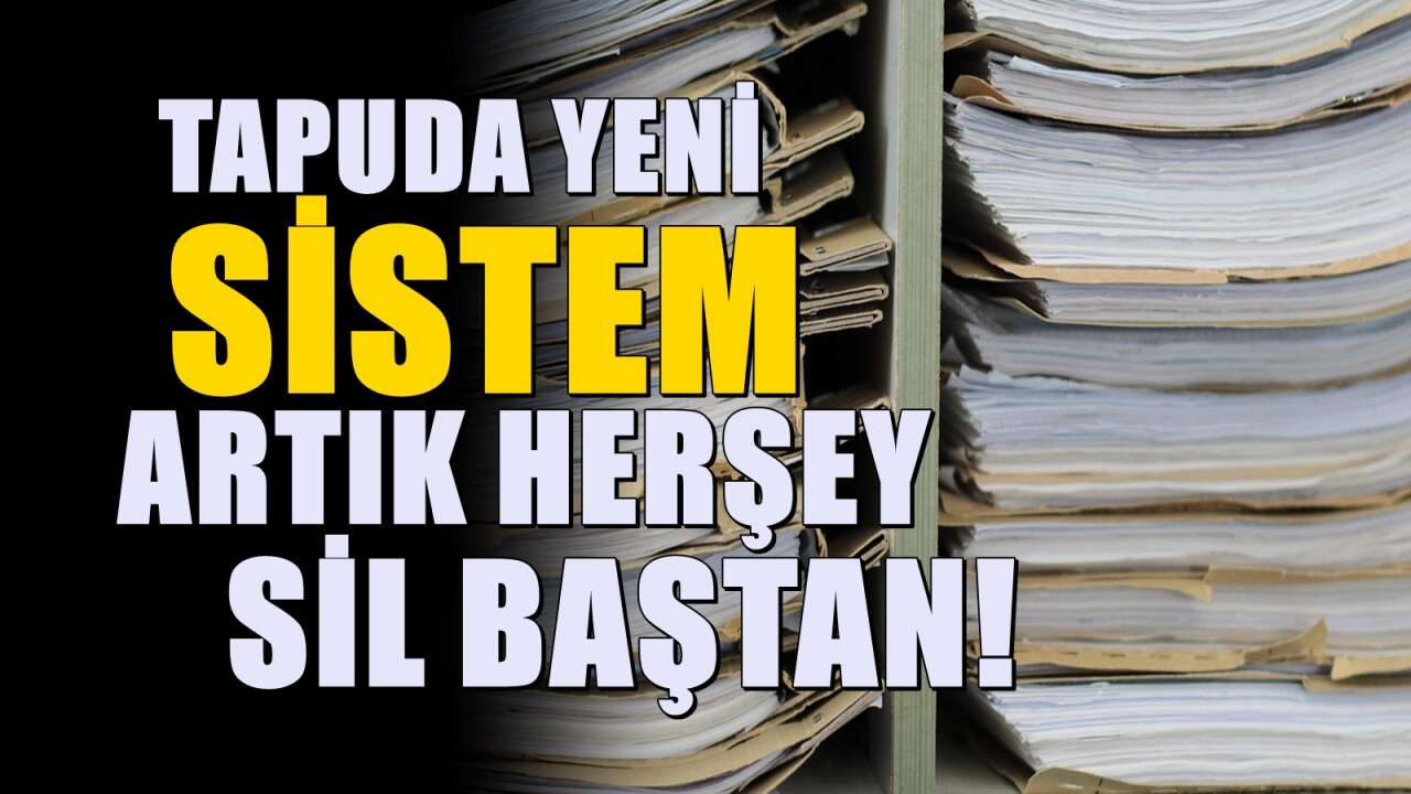 Sistem sil baştan değişti: Tapu sisteminde yeni dönem başlayacak