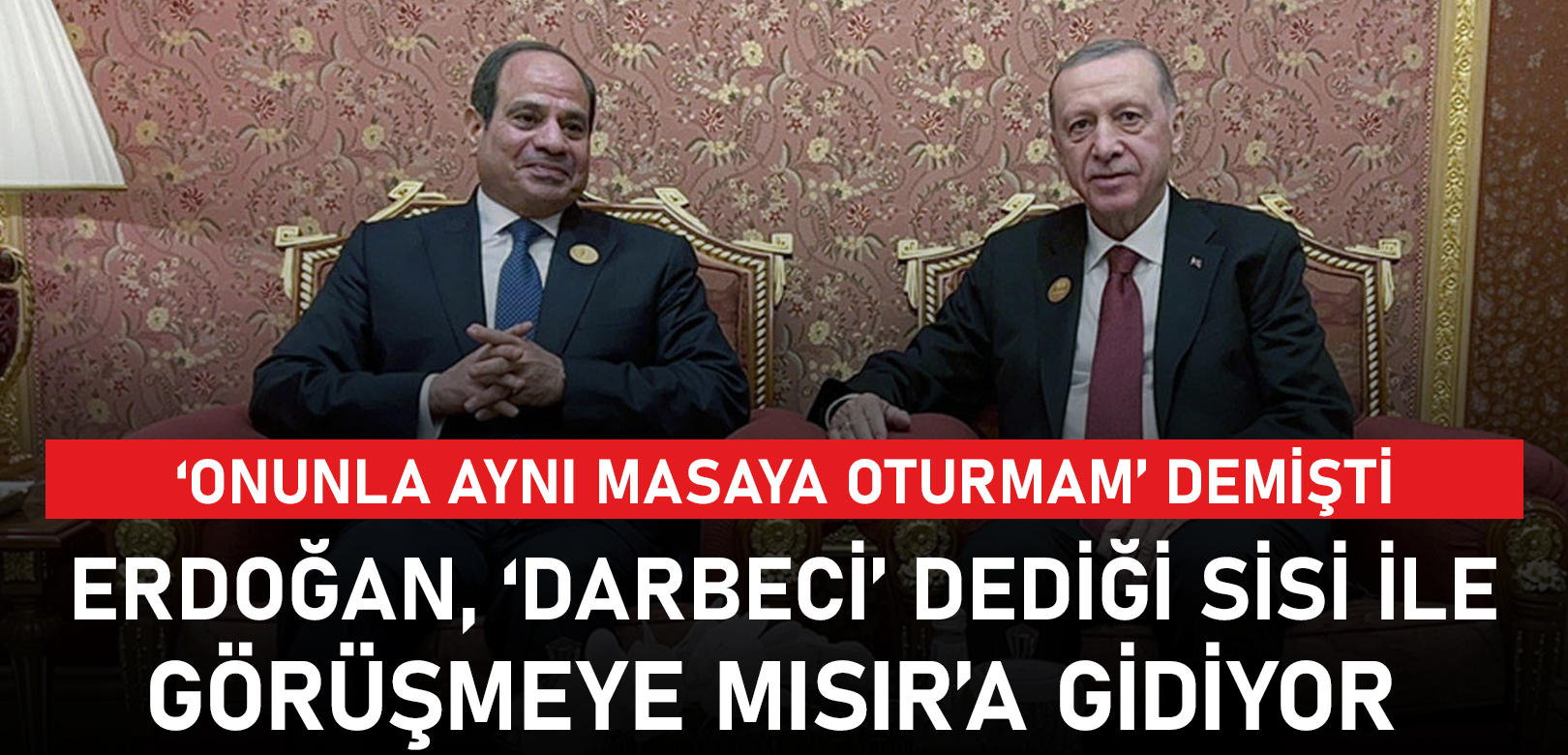 ‘Onunla aynı masaya oturmam’ diyen Erdoğan, ‘darbeci’ dediği Sisi ile görüşmeye Mısır’a gidiyor