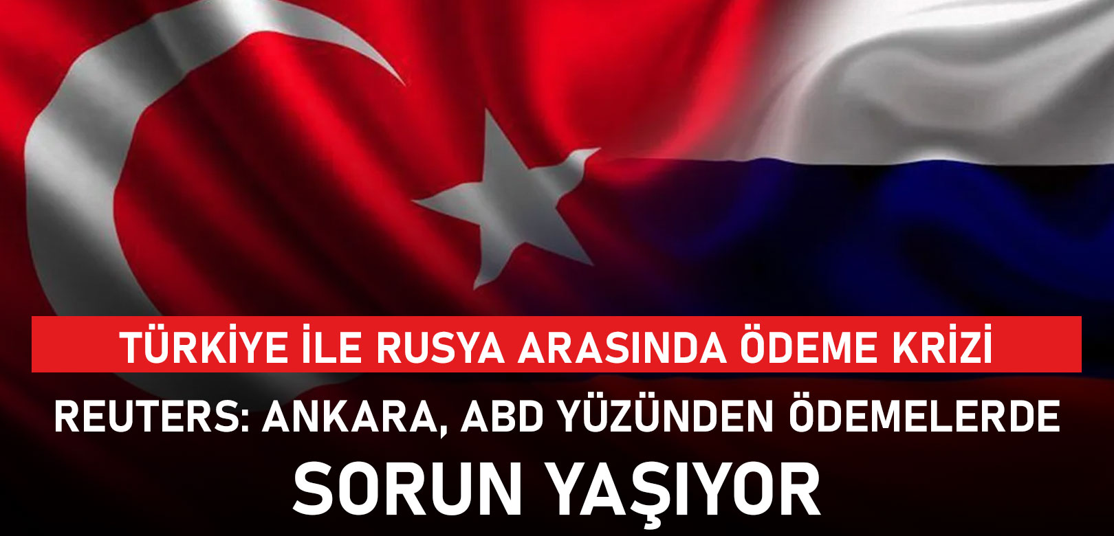 Reuters, Türkiye ile Rusya arasında ödeme krizi yaşandığını açıkladı