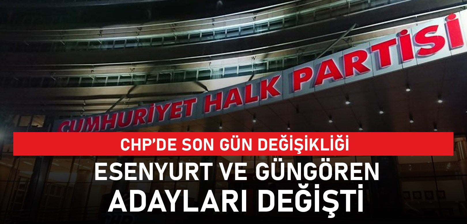 CHP'nin Güngören ve Esenyurt belediye başkan adayları değişti