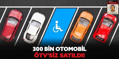 300 bin otomobil ÖTV’siz satıldı!